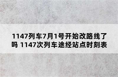 1147列车7月1号开始改路线了吗 1147次列车途经站点时刻表